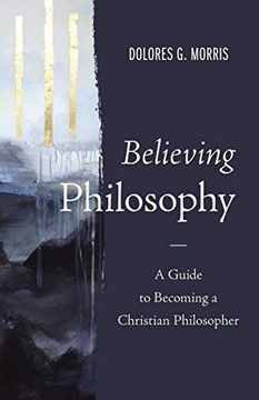 portada Believing Philosophy: A Guide to Becoming a Christian Philosopher (en Inglés)