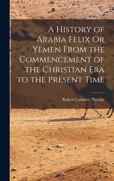 portada A History of Arabia Felix Or Yemen From the Commencement of the Christian Era to the Present Time (en Inglés)