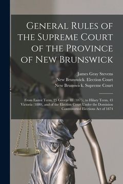 portada General Rules of the Supreme Court of the Province of New Brunswick [microform]: From Easter Term, 25 George III (1875), to Hilary Term, 43 Victoria ( (en Inglés)