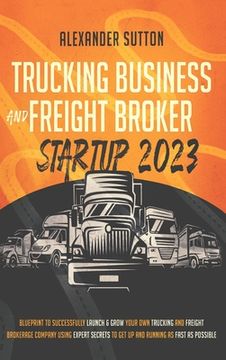 portada Trucking Business and Freight Broker Startup 2023 Blueprint to Successfully Launch & Grow Your Own Trucking and Freight Brokerage Company Using Expert (en Inglés)