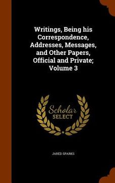 portada Writings, Being his Correspondence, Addresses, Messages, and Other Papers, Official and Private; Volume 3 (en Inglés)