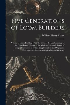 portada Five Generations of Loom Builders; a Story of Loom Building From the Days of the Craftmanship of the Hand Loom Weaver to the Modern Automatic Loom of (en Inglés)