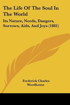 portada the life of the soul in the world: its nature, needs, dangers, sorrows, aids, and joys (1881) (in English)