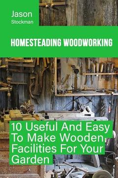 portada Homesteading Woodworking: 10 Useful And Easy To Make Wooden Facilities For Your Garden