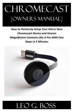 portada CHROMECAST [Owners Manual]: How to Painlessly Setup Your Old or New Chromecast Device and Stream Magnificent Contents Like A Pro With Few Steps in (in English)