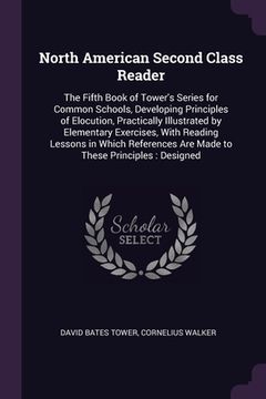 portada North American Second Class Reader: The Fifth Book of Tower's Series for Common Schools, Developing Principles of Elocution, Practically Illustrated b (in English)