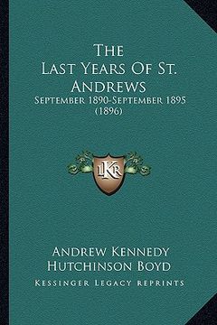 portada the last years of st. andrews: september 1890-september 1895 (1896) (en Inglés)