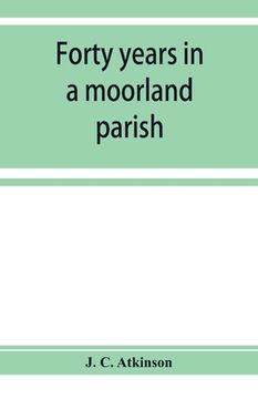 portada Forty years in a moorland parish; reminiscences and researches in Danby in Cleveland (en Inglés)