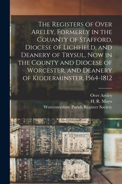 portada The Registers of Over Areley, Formerly in the Couanty of Stafford, Diocese of Lichfield, and Deanery of Trysul, Now in the County and Diocese of Worce (in English)