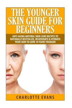portada The Younger Skin Guide for Beginners: Anti-Aging Natural Skin Care Recipes to Naturally Revitalize, Rejuvenate & Hydrate Your Skin to Look 10 Years Yo (in English)