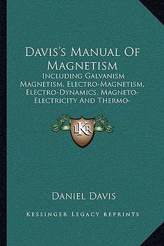 portada davis's manual of magnetism: including galvanism magnetism, electro-magnetism, electro-dynamics, magneto-electricity and thermo-electricity (en Inglés)