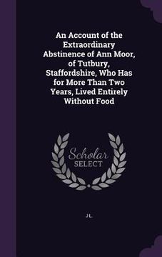 portada An Account of the Extraordinary Abstinence of Ann Moor, of Tutbury, Staffordshire, Who Has for More Than Two Years, Lived Entirely Without Food (en Inglés)