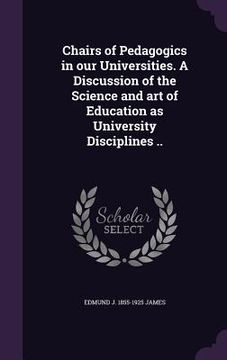 portada Chairs of Pedagogics in our Universities. A Discussion of the Science and art of Education as University Disciplines .. (en Inglés)