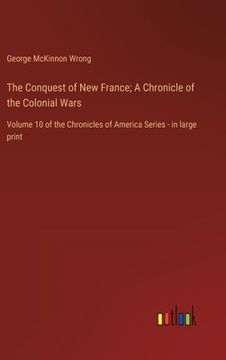 portada The Conquest of New France; A Chronicle of the Colonial Wars: Volume 10 of the Chronicles of America Series - in large print (en Inglés)