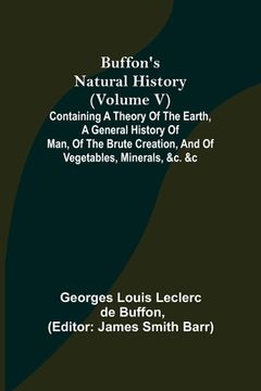 portada Buffon's Natural History (Volume V); Containing a Theory of the Earth, a General History of Man, of the Brute Creation, and of Vegetables, Minerals, & (en Inglés)