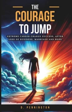 portada The Courage to Jump: Extreme Career Change Success, After Loss of Business, Marriage and Hope (in English)