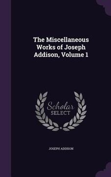 portada The Miscellaneous Works of Joseph Addison, Volume 1