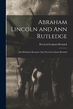 portada Abraham Lincoln and Ann Rutledge; an Old Salem Romance [by] Percival Graham Rennick (en Inglés)