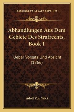 portada Abhandlungen Aus Dem Gebiete Des Strafrechts, Book 1: Ueber Vorsatz Und Absicht (1866) (in German)