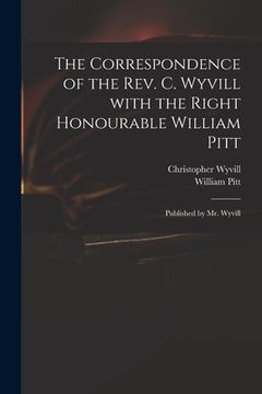 portada The Correspondence of the Rev. C. Wyvill With the Right Honourable William Pitt: Published by Mr. Wyvill (en Inglés)