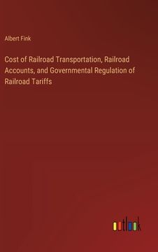 portada Cost of Railroad Transportation, Railroad Accounts, and Governmental Regulation of Railroad Tariffs (en Inglés)