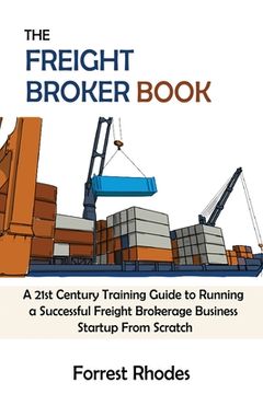 portada The Freight Broker Book: A 21St Century Training Guide to Running a Successful Freight Brokerage Business Startup From Scratch (en Inglés)