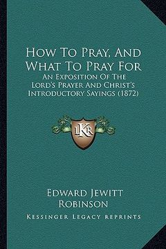 portada how to pray, and what to pray for: an exposition of the lord's prayer and christ's introductory sayings (1872) (in English)