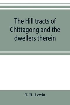 portada The hill tracts of Chittagong and the dwellers therein: with comparative vocabularies of the hill dialects (en Inglés)