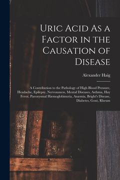 portada Uric Acid As a Factor in the Causation of Disease: A Contribution to the Pathology of High Blood Pressure, Headache, Epilepsy, Nervousness, Mental Dis (en Inglés)
