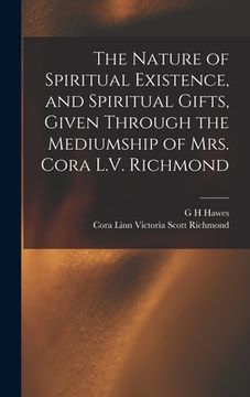 portada The Nature of Spiritual Existence, and Spiritual Gifts, Given Through the Mediumship of Mrs. Cora L.V. Richmond (en Inglés)