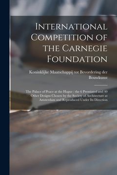 portada International Competition of the Carnegie Foundation: the Palace of Peace at the Hague: the 6 Premiated and 40 Other Designs Chosen by the Society of (in English)