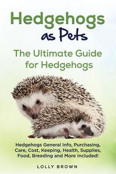 portada Hedgehogs as Pets: Hedgehogs General Info, Purchasing, Care, Cost, Keeping, Health, Supplies, Food, Breeding and More Included! The Ultim (in English)