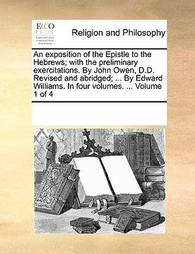 portada an exposition of the epistle to the hebrews; with the preliminary exercitations. by john owen, d.d. revised and abridged; ... by edward williams. in (en Inglés)