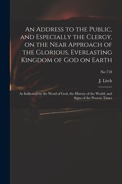 portada An Address to the Public, and Especially the Clergy, on the Near Approach of the Glorious, Everlasting Kingdom of God on Earth: as Indicated by the Wo (en Inglés)