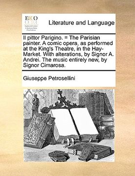 portada il pittor parigino. = the parisian painter. a comic opera, as performed at the king's theatre, in the hay-market. with alterations, by signor a. andre (in English)