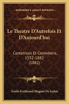 portada Le Theatre D'Autrefois Et D'Aujourd'hui: Cantatrices Et Comediens, 1532-1882 (1882) (in French)