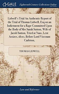 portada Lidwell's Trial an Authentic Report of the Trial of Thomas Lidwell, Esq on an Indictment for a Rape Committed Upon the Body of Mrs Sarah Sutton, Wife ... Assizes, 1800, Before Lord Viscount Carleton, (en Inglés)