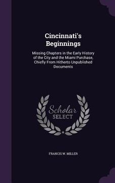 portada Cincinnati's Beginnings: Missing Chapters in the Early History of the City and the Miami Purchase, Chiefly From Hitherto Unpublished Documents (en Inglés)