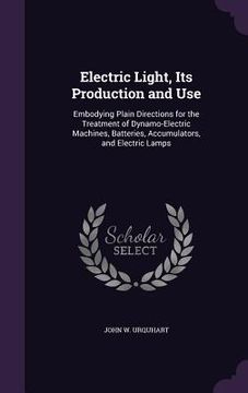 portada Electric Light, Its Production and Use: Embodying Plain Directions for the Treatment of Dynamo-Electric Machines, Batteries, Accumulators, and Electri (en Inglés)