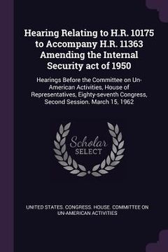 portada Hearing Relating to H.R. 10175 to Accompany H.R. 11363 Amending the Internal Security act of 1950: Hearings Before the Committee on Un-American Activi (en Inglés)