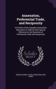 portada Annexation, Preferential Trade, and Reciprocity: An Outline of the Canadian Annexation Movement of 1849-50, With Special Reference to the Questions of (en Inglés)