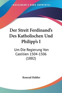 portada Der Streit Ferdinand's Des Katholischen Und Philipp's I: Um Die Regierung Von Castilien 1504-1506 (1882) (in German)