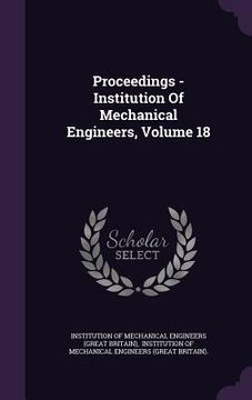 portada Proceedings - Institution Of Mechanical Engineers, Volume 18 (in English)