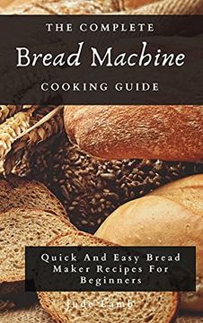 portada The Complete Bread Machine Cooking Guide: Quick and Easy Bread Maker Recipes for Beginners (en Inglés)