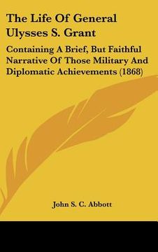 portada the life of general ulysses s. grant: containing a brief, but faithful narrative of those military and diplomatic achievements (1868) (en Inglés)