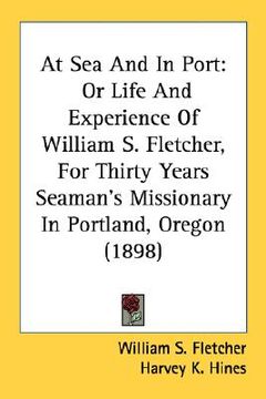 portada at sea and in port: or life and experience of william s. fletcher, for thirty years seaman's missionary in portland, oregon (1898) (en Inglés)