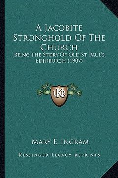 portada a jacobite stronghold of the church: being the story of old st. paul's, edinburgh (1907) (en Inglés)