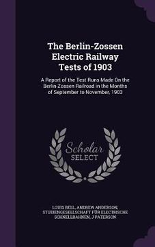 portada The Berlin-Zossen Electric Railway Tests of 1903: A Report of the Test Runs Made On the Berlin-Zossen Railroad in the Months of September to November, (en Inglés)