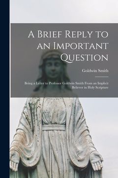 portada A Brief Reply to an Important Question [microform]: Being a Letter to Professor Goldwin Smith From an Implicit Believer in Holy Scripture (in English)