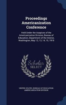 portada Proceedings Americanization Conference: Held Under the Auspices of the Americanization Division, Bureau of Education, Department of the Interior, Wash (en Inglés)